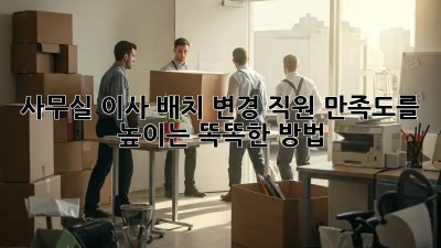 사무실 이사 배치 변경: 직원 만족도를 높이는 똑똑한 방법